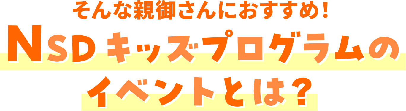 そんな親御さんにおすすめ！NSDキッズプログラムのイベントとは？